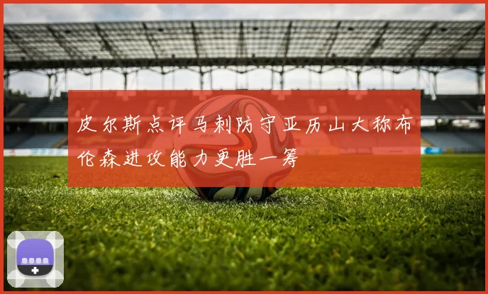皮尔斯点评马刺防守亚历山大称布伦森进攻能力更胜一筹