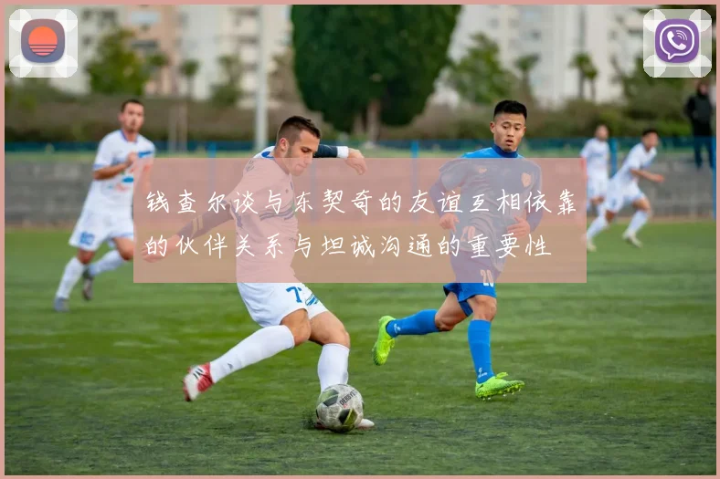 钱查尔谈与东契奇的友谊互相依靠的伙伴关系与坦诚沟通的重要性