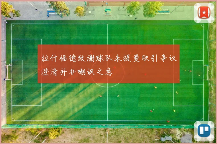 拉什福德致谢球队未提曼联引争议澄清并非嘲讽之意