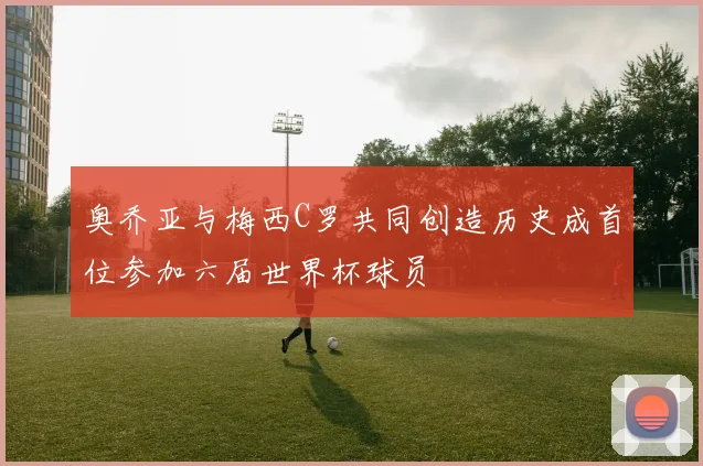 奥乔亚与梅西C罗共同创造历史成首位参加六届世界杯球员
