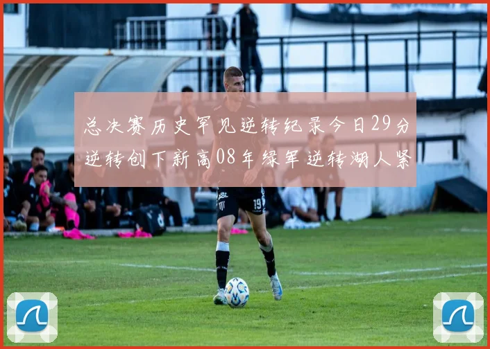 总决赛历史罕见逆转纪录今日29分逆转创下新高08年绿军逆转湖人紧随其后