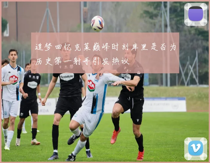 追梦回忆克莱巅峰时刻库里是否为历史第一射手引发热议