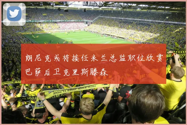 朗尼克或将接任米兰总监职位欣赏巴萨后卫克里斯滕森