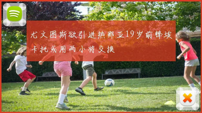 尤文图斯欲引进热那亚19岁前锋埃卡托或用两小将交换