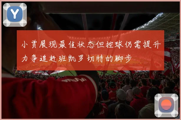 小贾展现最佳状态但控球仍需提升力争追赶班凯罗切特的脚步