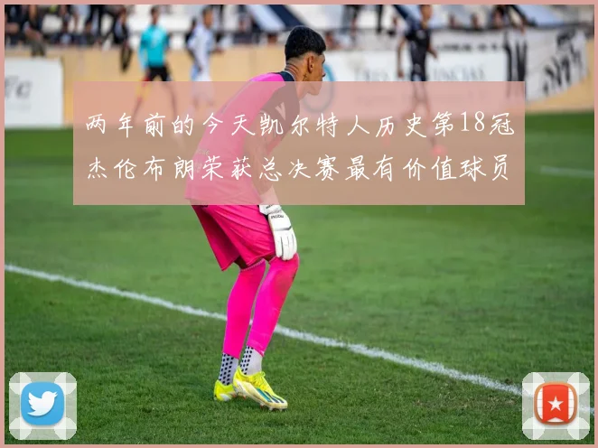两年前的今天凯尔特人历史第18冠杰伦布朗荣获总决赛最有价值球员