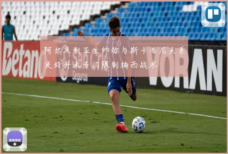 阿尔及利亚主帅称与斯卡洛尼关系良好并未专门限制梅西战术