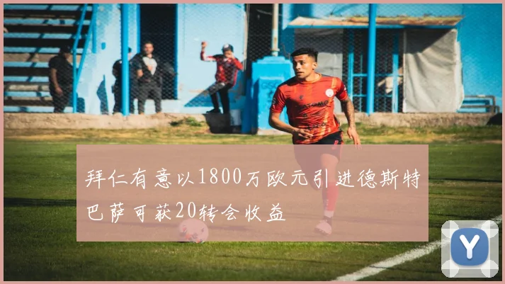 拜仁有意以1800万欧元引进德斯特巴萨可获20转会收益