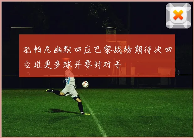 孔帕尼幽默回应巴黎战绩期待次回合进更多球并零封对手