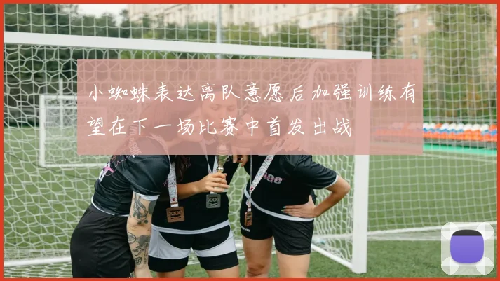 小蜘蛛表达离队意愿后加强训练有望在下一场比赛中首发出战