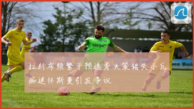 拉科布频繁干预选秀决策错失小瓦痴迷怀斯曼引发争议