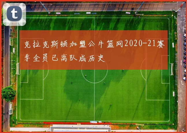 克拉克斯顿加盟公牛篮网2020-21赛季全员已离队成历史