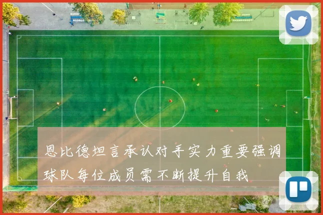 恩比德坦言承认对手实力重要强调球队每位成员需不断提升自我
