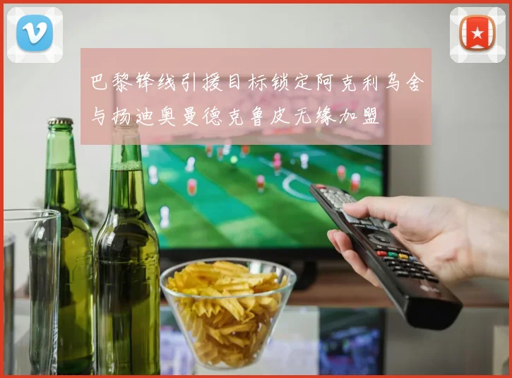 巴黎锋线引援目标锁定阿克利乌舍与扬迪奥曼德克鲁皮无缘加盟