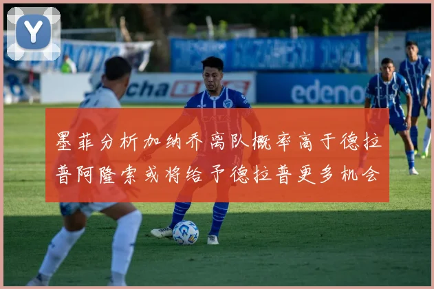 墨菲分析加纳乔离队概率高于德拉普阿隆索或将给予德拉普更多机会