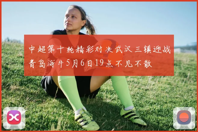 中超第十轮精彩对决武汉三镇迎战青岛海牛5月6日19点不见不散