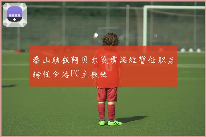 泰山助教阿贝尔莫雷诺短暂任职后转任今治FC主教练