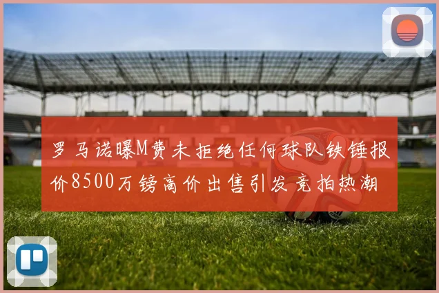 罗马诺曝M费未拒绝任何球队铁锤报价8500万镑高价出售引发竞拍热潮