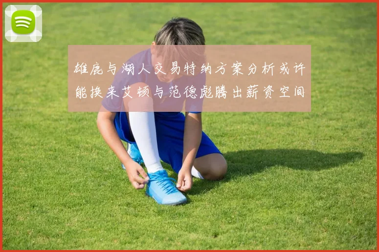 雄鹿与湖人交易特纳方案分析或许能换来艾顿与范德彪腾出薪资空间