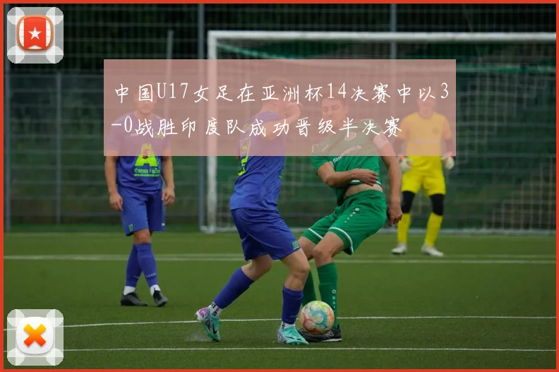 中国U17女足在亚洲杯14决赛中以3-0战胜印度队成功晋级半决赛
