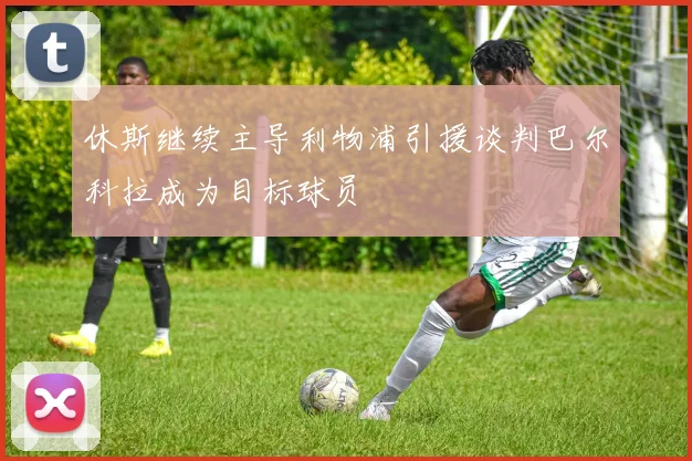 休斯继续主导利物浦引援谈判巴尔科拉成为目标球员