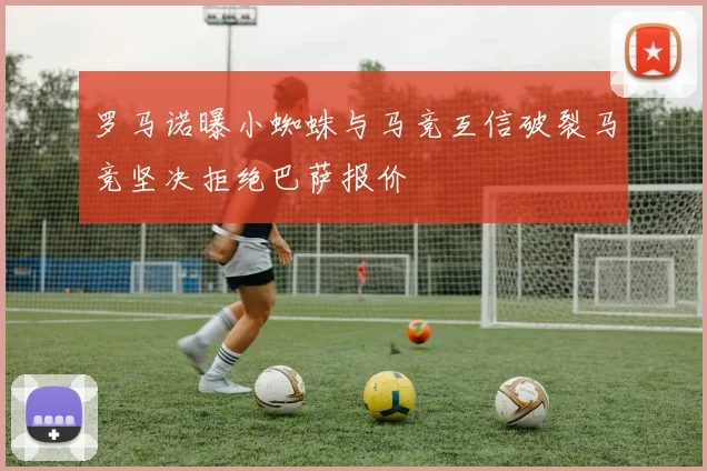 罗马诺曝小蜘蛛与马竞互信破裂马竞坚决拒绝巴萨报价