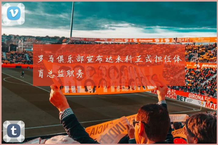 罗马俱乐部宣布达米科正式担任体育总监职务