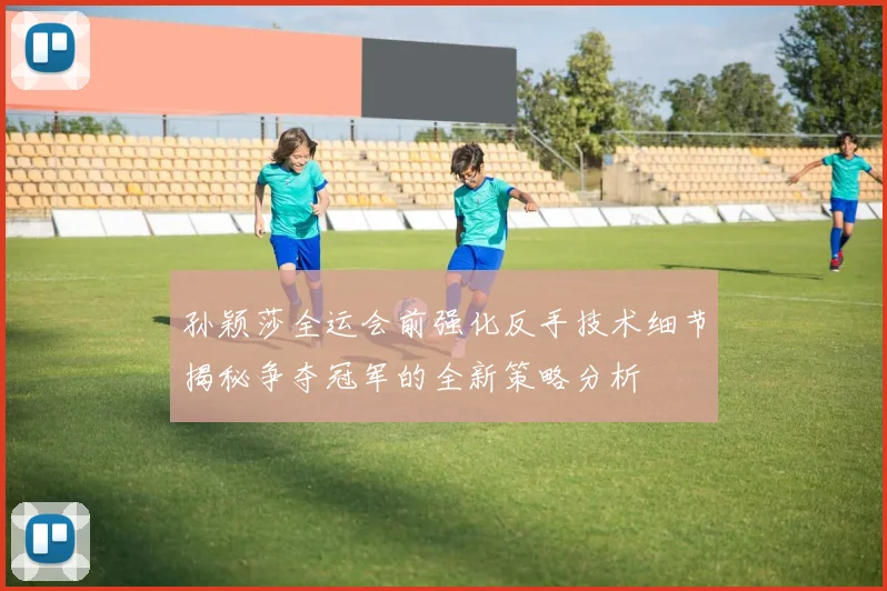 孙颖莎全运会前强化反手技术细节揭秘争夺冠军的全新策略分析