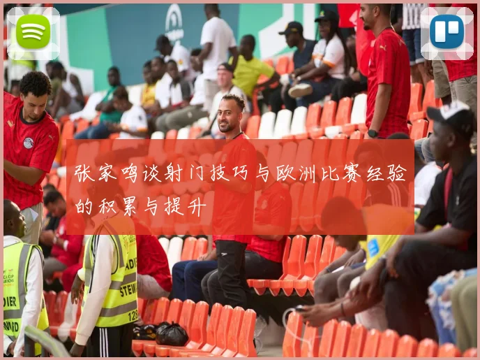 张家鸣谈射门技巧与欧洲比赛经验的积累与提升