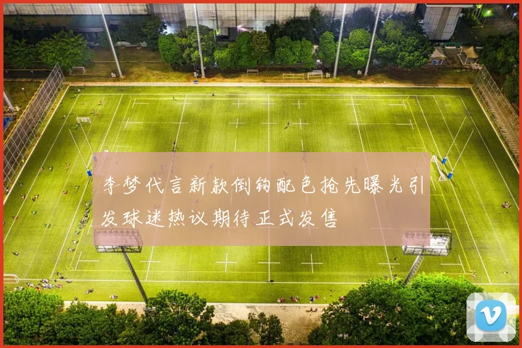李梦代言新款倒钩配色抢先曝光引发球迷热议期待正式发售