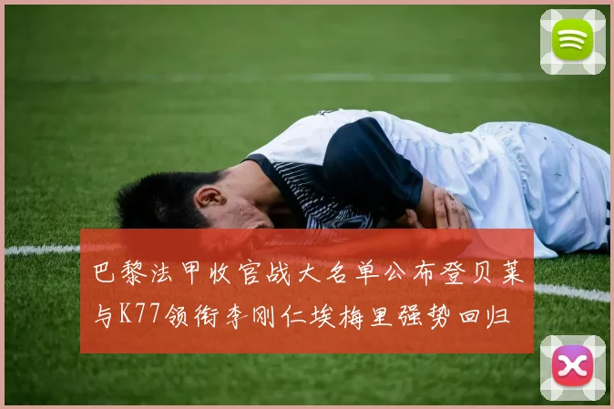 巴黎法甲收官战大名单公布登贝莱与K77领衔李刚仁埃梅里强势回归