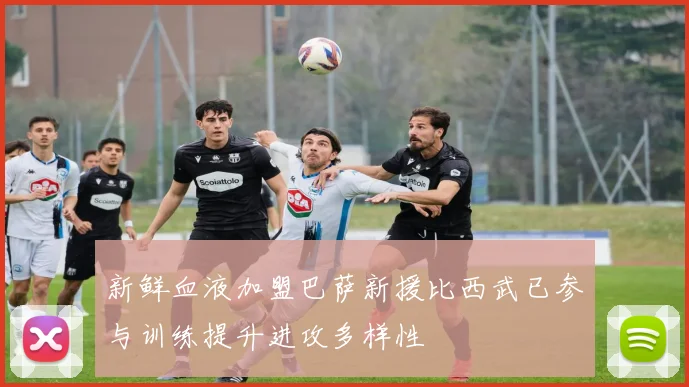 新鲜血液加盟巴萨新援比西武已参与训练提升进攻多样性