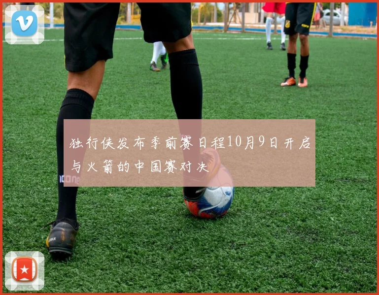 独行侠发布季前赛日程10月9日开启与火箭的中国赛对决
