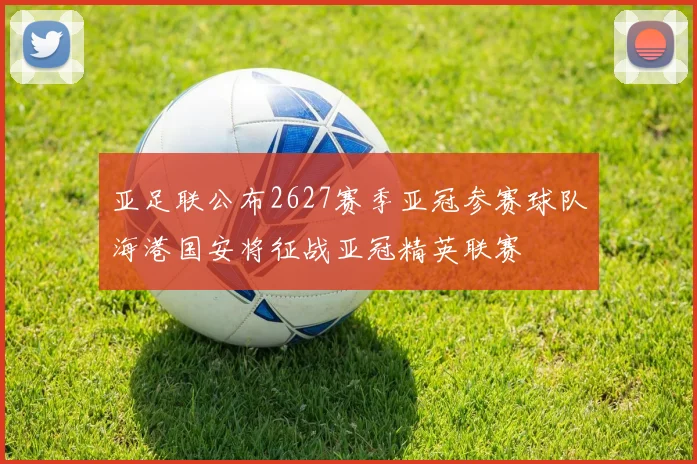 亚足联公布2627赛季亚冠参赛球队海港国安将征战亚冠精英联赛