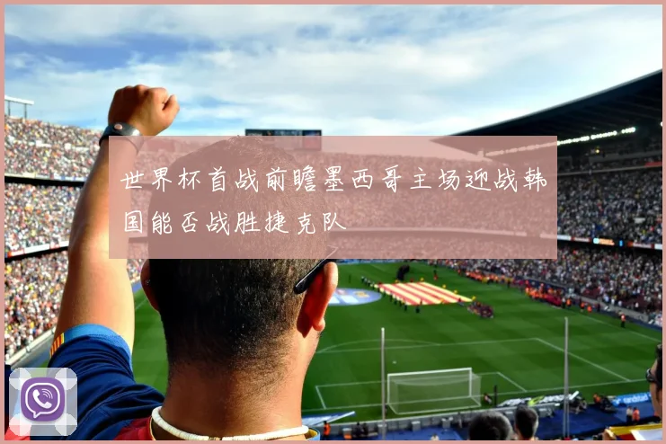 世界杯首战前瞻墨西哥主场迎战韩国能否战胜捷克队