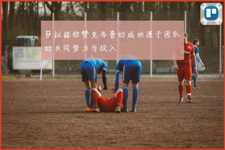 萨拉赫称赞克洛普的成功源于团队的共同努力与投入