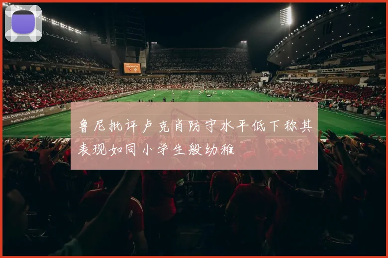 鲁尼批评卢克肖防守水平低下称其表现如同小学生般幼稚