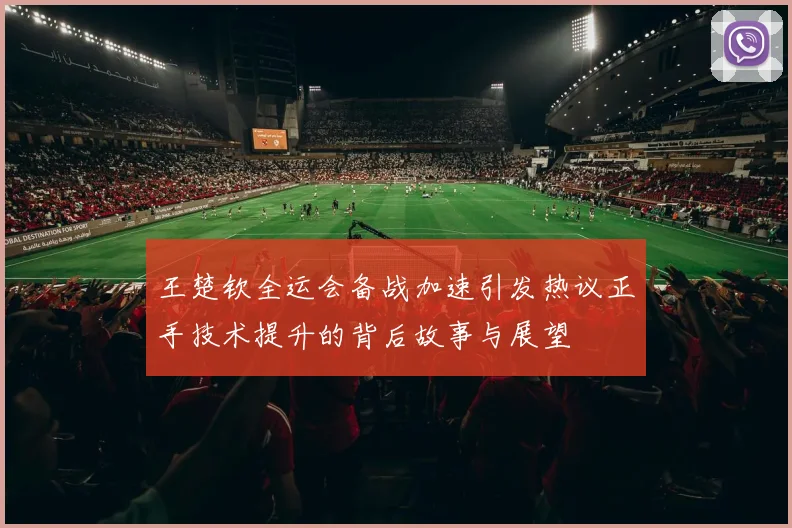 王楚钦全运会备战加速引发热议正手技术提升的背后故事与展望